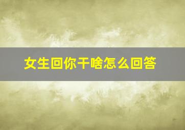 女生回你干啥怎么回答