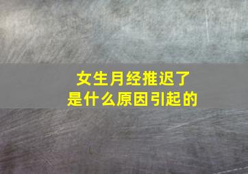 女生月经推迟了是什么原因引起的