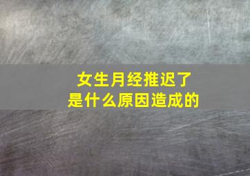 女生月经推迟了是什么原因造成的