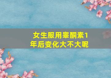 女生服用睾酮素1年后变化大不大呢