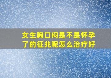 女生胸口闷是不是怀孕了的征兆呢怎么治疗好