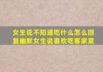 女生说不知道吃什么怎么回复幽默女生说喜欢吃客家菜