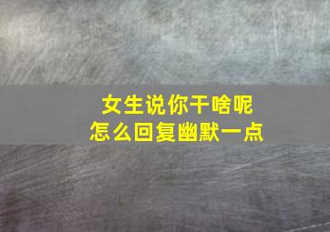 女生说你干啥呢怎么回复幽默一点