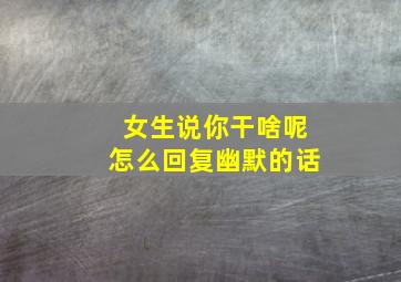 女生说你干啥呢怎么回复幽默的话