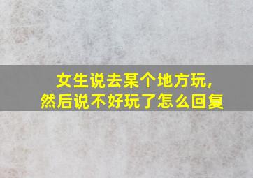 女生说去某个地方玩,然后说不好玩了怎么回复