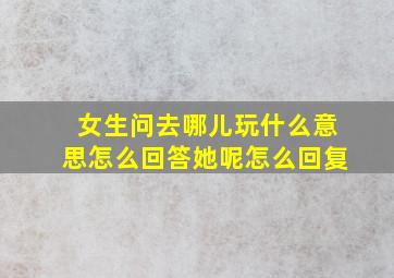 女生问去哪儿玩什么意思怎么回答她呢怎么回复