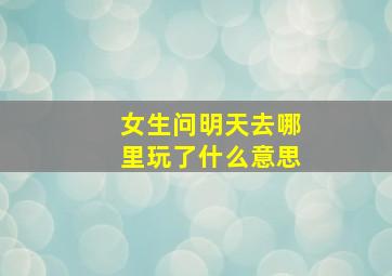 女生问明天去哪里玩了什么意思