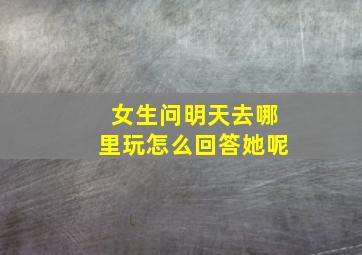 女生问明天去哪里玩怎么回答她呢