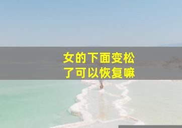 女的下面变松了可以恢复嘛