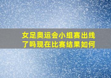 女足奥运会小组赛出线了吗现在比赛结果如何