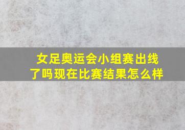 女足奥运会小组赛出线了吗现在比赛结果怎么样