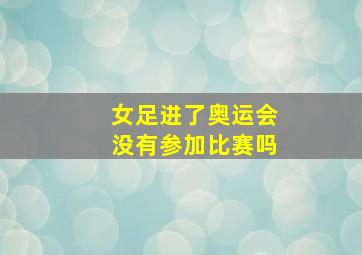 女足进了奥运会没有参加比赛吗