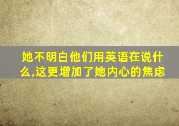 她不明白他们用英语在说什么,这更增加了她内心的焦虑