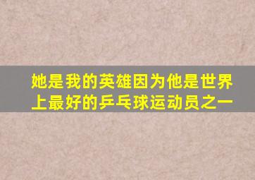 她是我的英雄因为他是世界上最好的乒乓球运动员之一