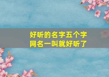 好听的名字五个字网名一叫就好听了