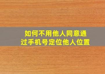 如何不用他人同意通过手机号定位他人位置