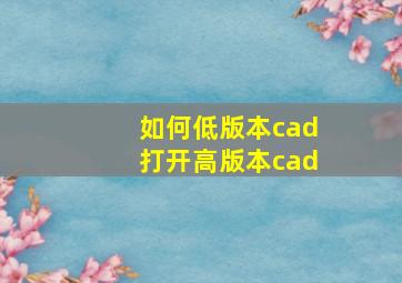 如何低版本cad打开高版本cad