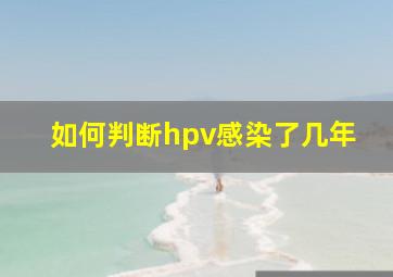 如何判断hpv感染了几年