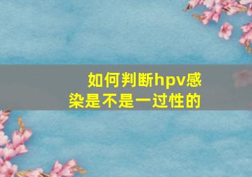 如何判断hpv感染是不是一过性的