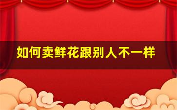 如何卖鲜花跟别人不一样