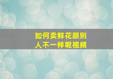 如何卖鲜花跟别人不一样呢视频