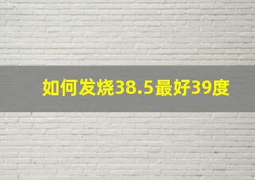 如何发烧38.5最好39度