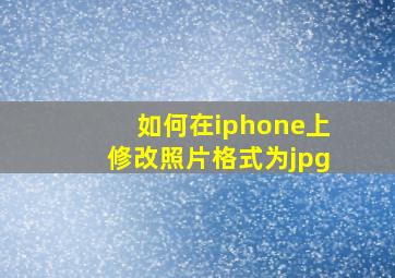 如何在iphone上修改照片格式为jpg