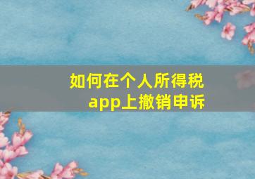 如何在个人所得税app上撤销申诉