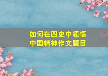 如何在四史中领悟中国精神作文题目