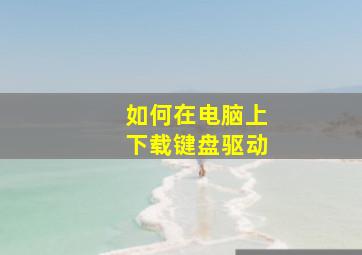 如何在电脑上下载键盘驱动