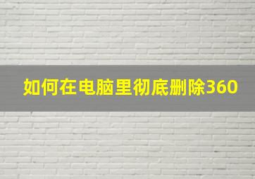 如何在电脑里彻底删除360