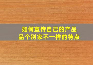 如何宣传自己的产品品个别家不一样的特点