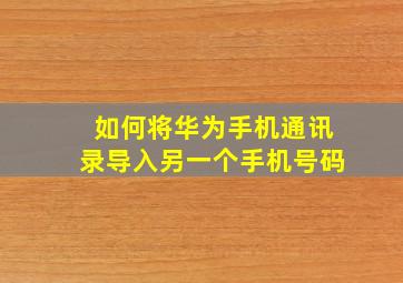 如何将华为手机通讯录导入另一个手机号码