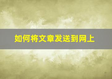 如何将文章发送到网上