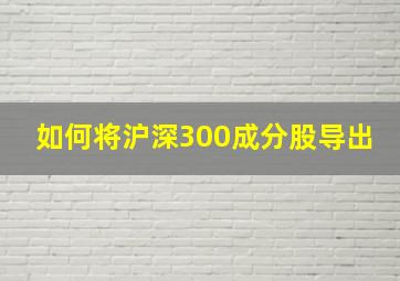 如何将沪深300成分股导出