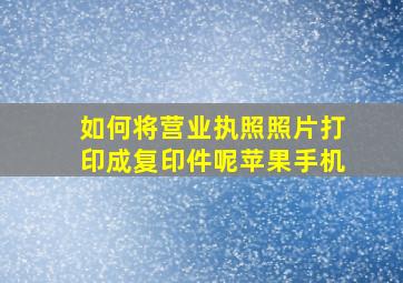 如何将营业执照照片打印成复印件呢苹果手机