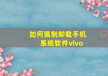 如何强制卸载手机系统软件vivo