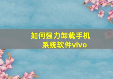 如何强力卸载手机系统软件vivo