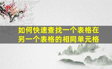 如何快速查找一个表格在另一个表格的相同单元格