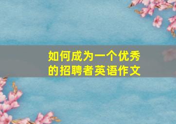 如何成为一个优秀的招聘者英语作文