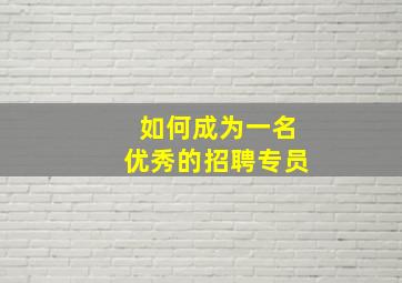 如何成为一名优秀的招聘专员