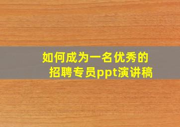 如何成为一名优秀的招聘专员ppt演讲稿