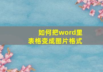 如何把word里表格变成图片格式