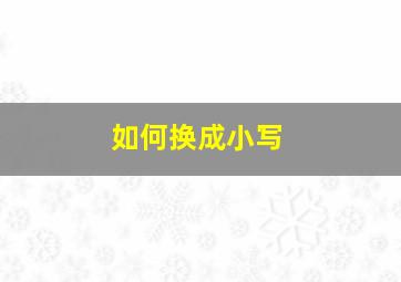 如何换成小写