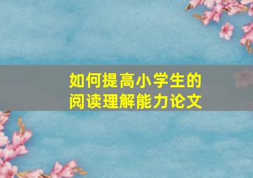 如何提高小学生的阅读理解能力论文