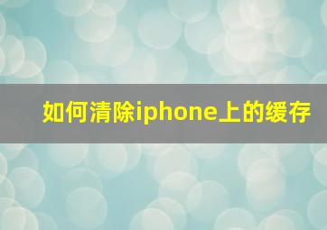 如何清除iphone上的缓存