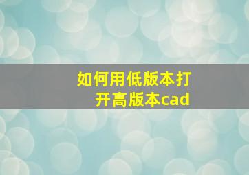 如何用低版本打开高版本cad