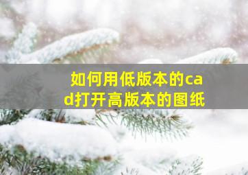 如何用低版本的cad打开高版本的图纸