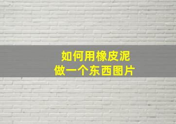 如何用橡皮泥做一个东西图片