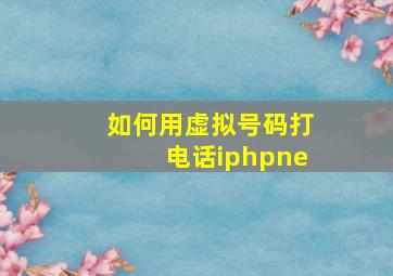 如何用虚拟号码打电话iphpne